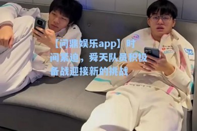 【问鼎娱乐app】时间紧迫，舜天队员积极备战迎接新的挑战