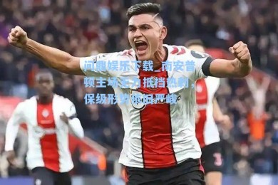 问鼎娱乐下载_南安普顿主场无力抵挡热刺，保级形势依旧严峻