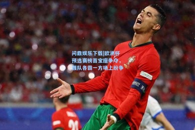 问鼎娱乐下载|欧洲杯预选赛榜首宝座争夺，强队各霸一方场上纷争
