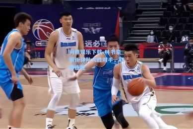 问鼎娱乐下载-林书豪领衔球队大胜对手，取得连胜
