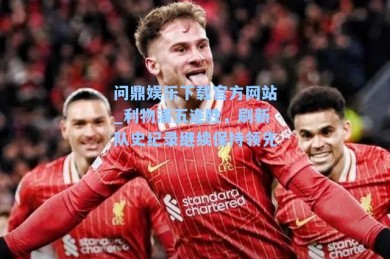 问鼎娱乐下载官方网站_利物浦五连胜，刷新队史纪录继续保持领先