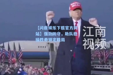 【问鼎娱乐下载官方网站】强劲防守，助队稳操胜券锁定胜局