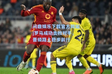 问鼎娱乐下载官方网站|罗马成功击败对手，晋级路上稳步前行