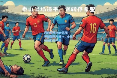 问鼎娱乐app-沈阳开新疆队形反扑，全队拼搏取得平局