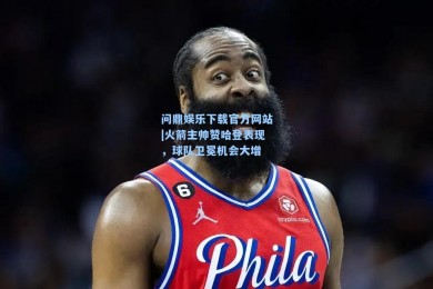 问鼎娱乐下载官方网站|火箭主帅赞哈登表现，球队卫冕机会大增