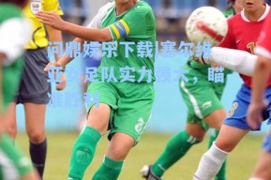 问鼎娱乐下载|塞尔维亚女足队实力强大，瞄准胜利