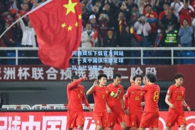 问鼎娱乐下载官方网站：一支中国俱乐部足球队大比分胜出