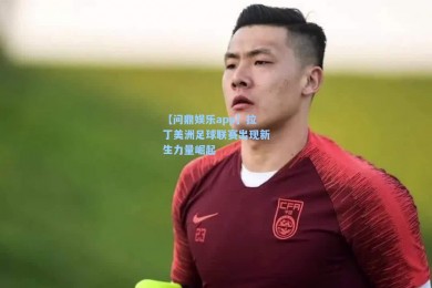 【问鼎娱乐app】拉丁美洲足球联赛出现新生力量崛起