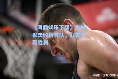 【问鼎娱乐下载】森林狼击败榜首队，取得惊喜胜利