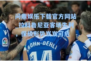 问鼎娱乐下载官方网站_拉科鲁尼亚客场失利，保级形势岌岌可危