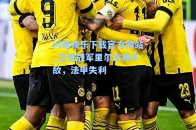 问鼎娱乐下载官方网站_卫冕冠军里尔主场不敌，法甲失利