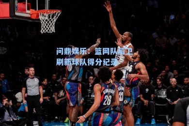 问鼎娱乐：篮网队后卫刷新球队得分纪录