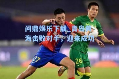 问鼎娱乐下载_青岛黄海击败对手，迎来成功