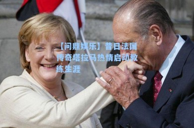 【问鼎娱乐】昔日法国传奇塔拉马热情启动教练生涯