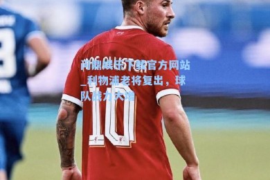 问鼎娱乐下载官方网站_利物浦老将复出，球队战力大增