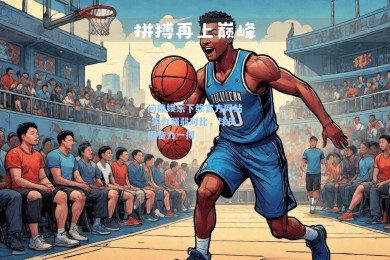 问鼎娱乐下载官方网站-实力强弱对比，球员们奋力一搏