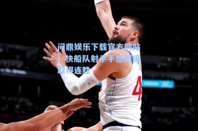 问鼎娱乐下载官方网站：快船队射手手感回暖取得连胜