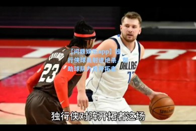 【问鼎娱乐app】独行侠球员射进绝杀，帮助球队力克开拓者