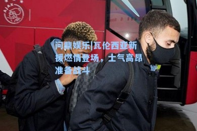 问鼎娱乐|瓦伦西亚新援燃情登场，士气高昂准备战斗