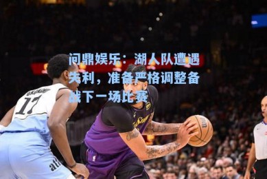 问鼎娱乐：湖人队遭遇失利，准备严格调整备战下一场比赛