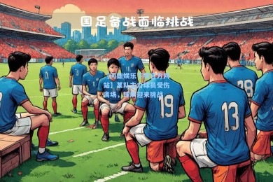 【问鼎娱乐下载官方网站】某队主力球员受伤离场，球队迎来挑战