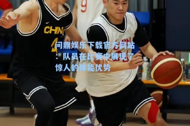 问鼎娱乐下载官方网站：队员在比赛中展现了惊人的体能优势