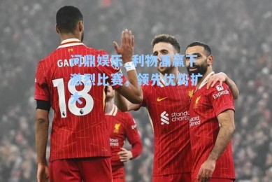 问鼎娱乐_利物浦赢下激烈比赛，领先优势扩大