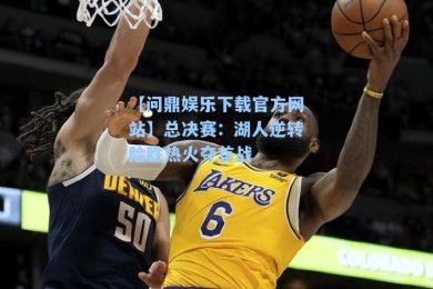 【问鼎娱乐下载官方网站】总决赛：湖人逆转险胜热火夺首战