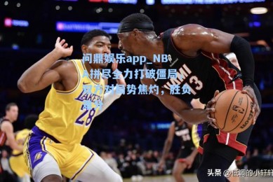 问鼎娱乐app_NBA拼尽全力打破僵局，双方对局势焦灼，胜负难分