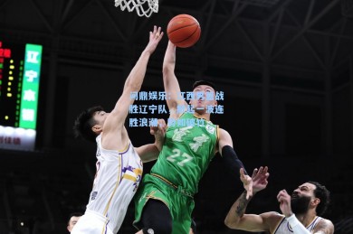 问鼎娱乐：江西男篮战胜辽宁队，掀起一波连胜浪潮，势如破竹