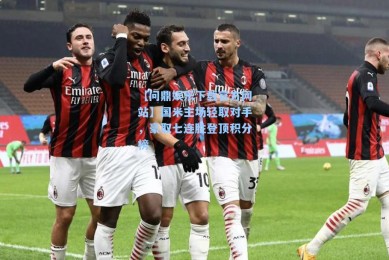 【问鼎娱乐下载官方网站】国米主场轻取对手，豪取七连胜登顶积分榜