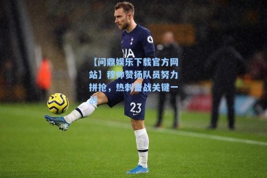 【问鼎娱乐下载官方网站】穆帅赞扬队员努力拼抢，热刺备战关键一战