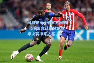 问鼎娱乐下载官方网站-马德里竞技晋级欧冠半决赛神来之笔