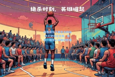 问鼎娱乐下载官方网站-热火绝杀尼克斯，取得一场惊心动魄的胜利