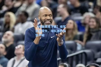 【问鼎娱乐下载】绿军后卫受伤，球队连败局势严峻
