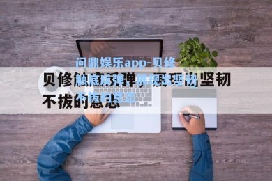 问鼎娱乐app-贝修触底反弹，展现出坚韧不拔的意志