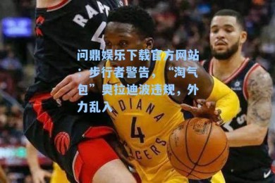 问鼎娱乐下载官方网站：步行者警告，“淘气包”奥拉迪波违规，外力乱入