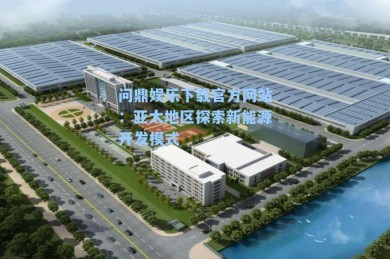 问鼎娱乐下载官方网站：亚太地区探索新能源开发模式
