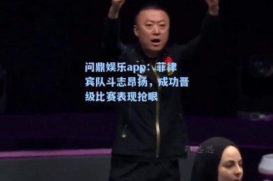 问鼎娱乐app：菲律宾队斗志昂扬，成功晋级比赛表现抢眼