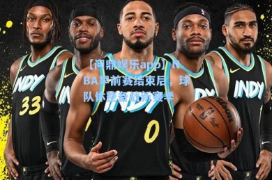 【问鼎娱乐app】NBA季前赛结束后，球队休整备战新赛季
