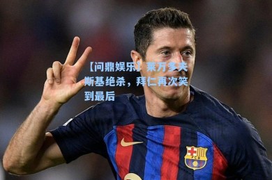 【问鼎娱乐】莱万多夫斯基绝杀，拜仁再次笑到最后