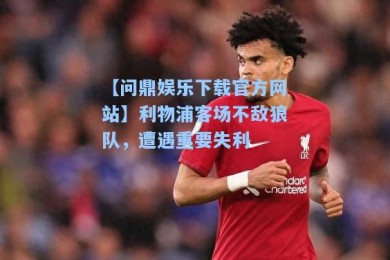 【问鼎娱乐下载官方网站】利物浦客场不敌狼队，遭遇重要失利