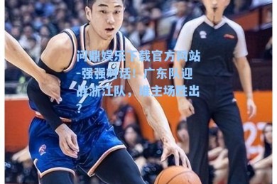 问鼎娱乐下载官方网站-强强对话！广东队迎战浙江队，谁主场胜出？