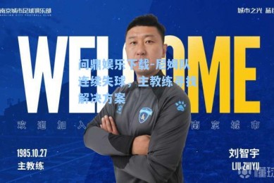 问鼎娱乐下载-尼姆队连续失球，主教练寻找解决方案
