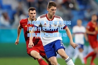 问鼎娱乐下载官方网站|斯洛伐克队开门红，欧预赛首胜掀起轰动