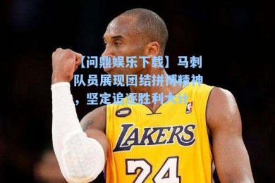 【问鼎娱乐下载】马刺队员展现团结拼搏精神，坚定追逐胜利大计
