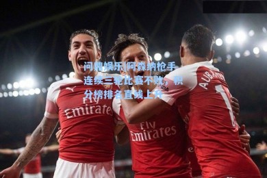 问鼎娱乐|阿森纳枪手连续三轮比赛不败，积分榜排名直线上升