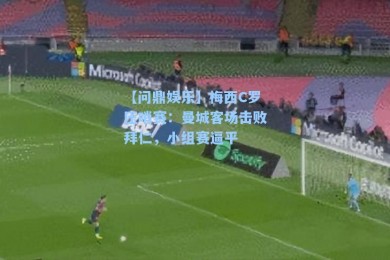 【问鼎娱乐】梅西C罗压哨赛：曼城客场击败拜仁，小组赛逼平