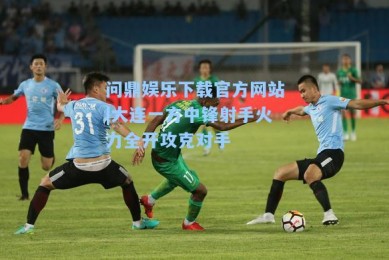 问鼎娱乐下载官方网站|大连一方中锋射手火力全开攻克对手