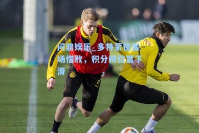问鼎娱乐_多特蒙德客场惜败，积分榜位置下滑
